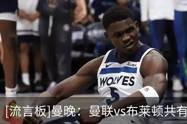 [流言板]曼晚：曼联vs布莱顿共有15名球员缺阵，巴莱巴无缘战老东家